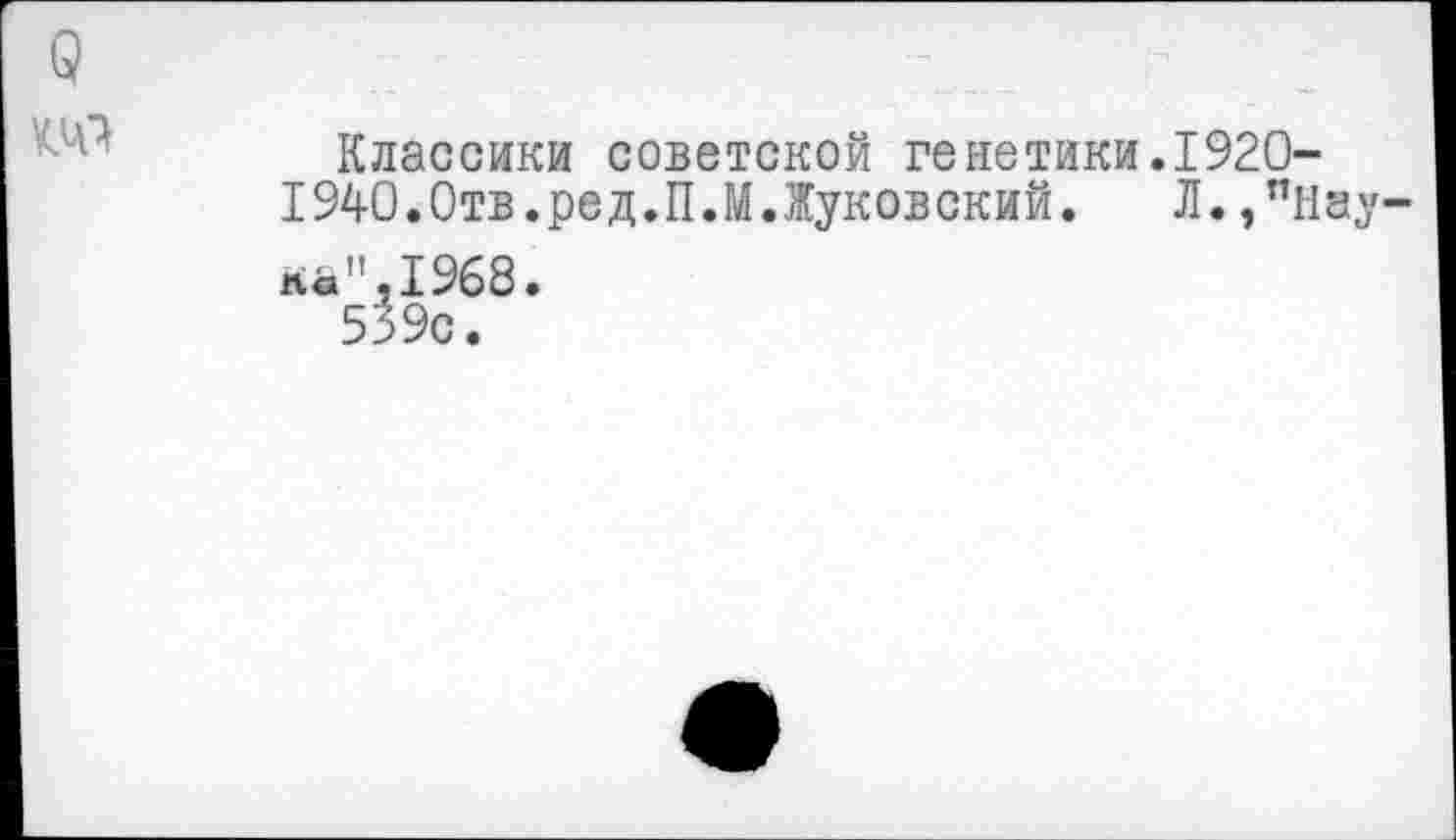 ﻿9 то
Классики советской генетики.1920-
1940.Отв.ред.П.М.Жуковский. Л.,пНау па",1968.